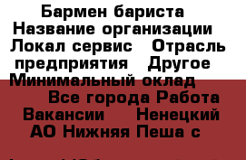 Бармен-бариста › Название организации ­ Локал сервис › Отрасль предприятия ­ Другое › Минимальный оклад ­ 26 200 - Все города Работа » Вакансии   . Ненецкий АО,Нижняя Пеша с.